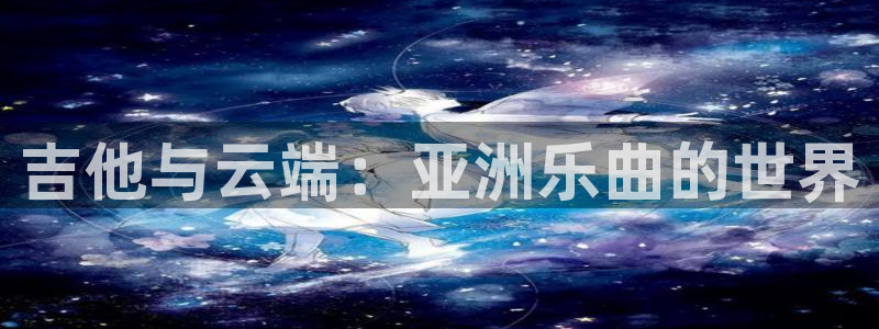 太阳成集团tyc9728：吉他与云端：亚洲乐曲的世界