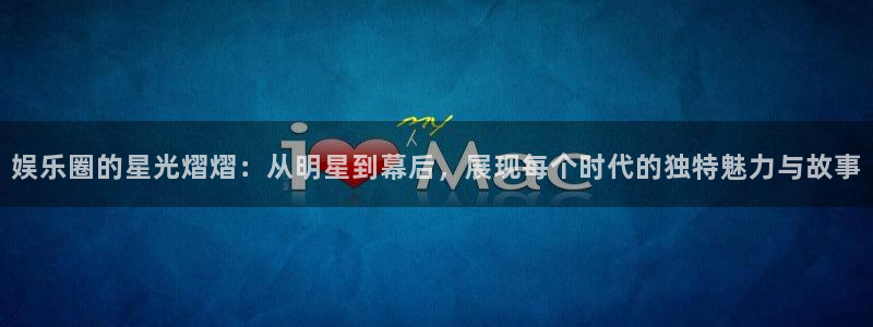 太阳成集团tyc9728：娱乐圈的星光熠熠：从明星到幕后，展现每个时代的独特魅力与故事