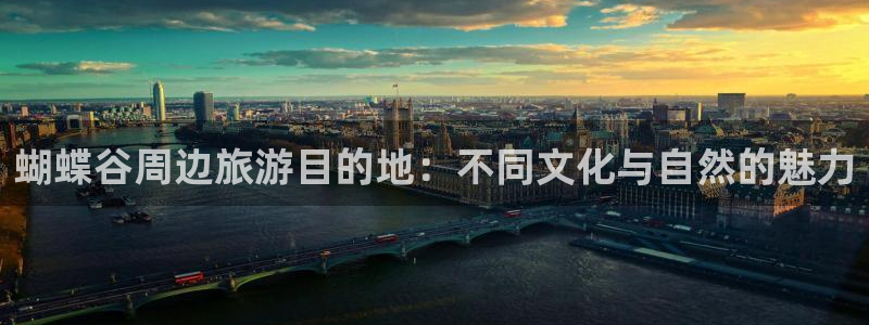 太阳成集团tyc9728：蝴蝶谷周边旅游目的地：不同文化与自然的魅力