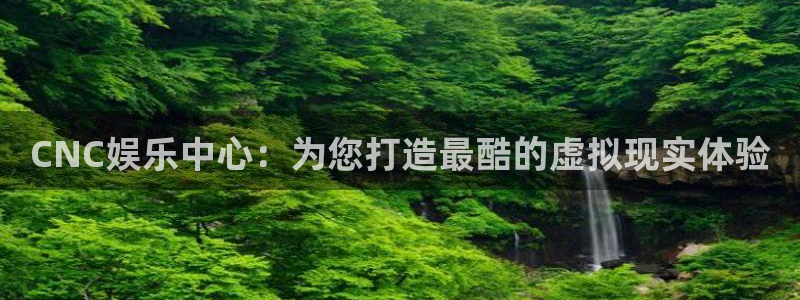 太阳成集团tyc9728：CNC娱乐中心：为您打造最酷的虚拟现实体验