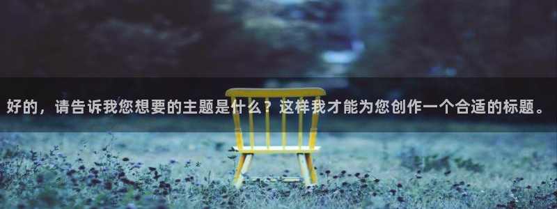 太阳成集团tyc9728：好的，请告诉我您想要的主题是什么？这样我才能为您创作一个合适的标题。